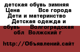 детская обувь зимняя › Цена ­ 800 - Все города Дети и материнство » Детская одежда и обувь   . Волгоградская обл.,Волжский г.